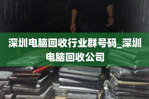 深圳电脑回收行业群号码_深圳电脑回收公司