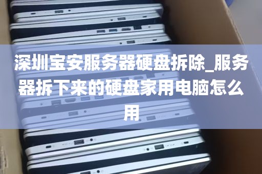 深圳宝安服务器硬盘拆除_服务器拆下来的硬盘家用电脑怎么用