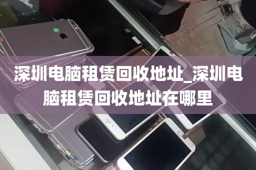 深圳电脑租赁回收地址_深圳电脑租赁回收地址在哪里
