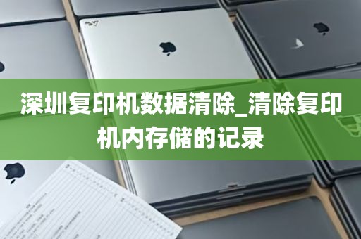 深圳复印机数据清除_清除复印机内存储的记录