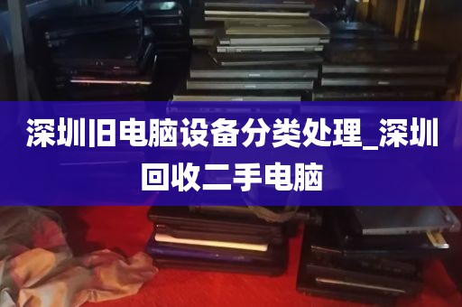 深圳旧电脑设备分类处理_深圳回收二手电脑