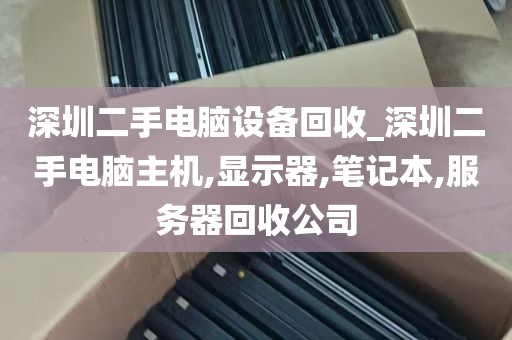 深圳二手电脑设备回收_深圳二手电脑主机,显示器,笔记本,服务器回收公司