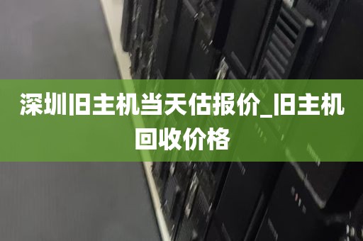 深圳旧主机当天估报价_旧主机回收价格