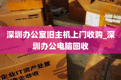 深圳办公室旧主机上门收购_深圳办公电脑回收