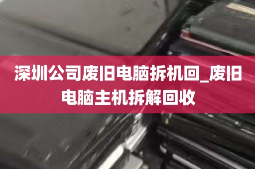 深圳公司废旧电脑拆机回_废旧电脑主机拆解回收