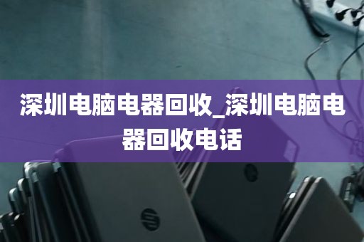 深圳电脑电器回收_深圳电脑电器回收电话