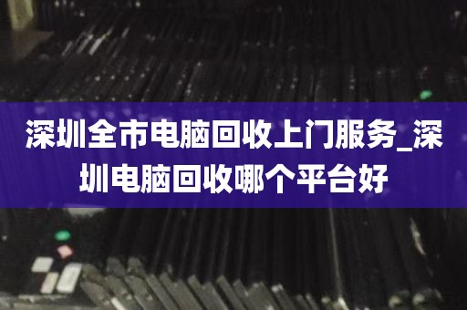 深圳全市电脑回收上门服务_深圳电脑回收哪个平台好