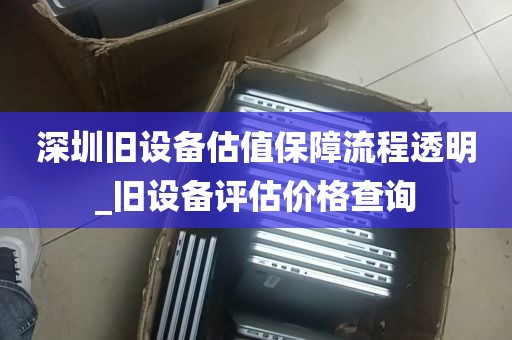 深圳旧设备估值保障流程透明_旧设备评估价格查询