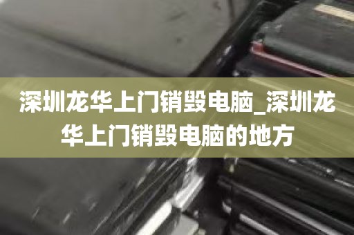 深圳龙华上门销毁电脑_深圳龙华上门销毁电脑的地方