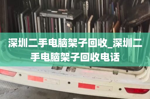 深圳二手电脑架子回收_深圳二手电脑架子回收电话