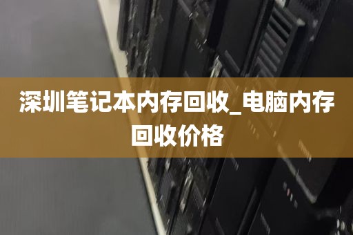 深圳笔记本内存回收_电脑内存回收价格