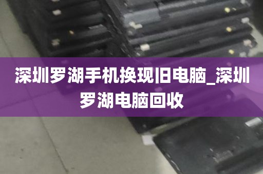 深圳罗湖手机换现旧电脑_深圳罗湖电脑回收