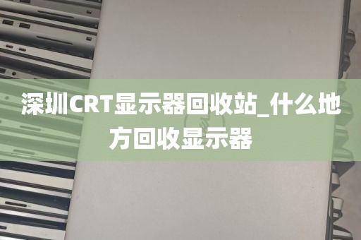 深圳CRT显示器回收站_什么地方回收显示器