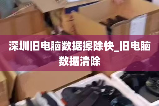 深圳旧电脑数据擦除快_旧电脑数据清除