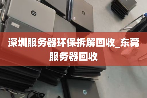 深圳服务器环保拆解回收_东莞服务器回收