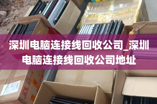 深圳电脑连接线回收公司_深圳电脑连接线回收公司地址