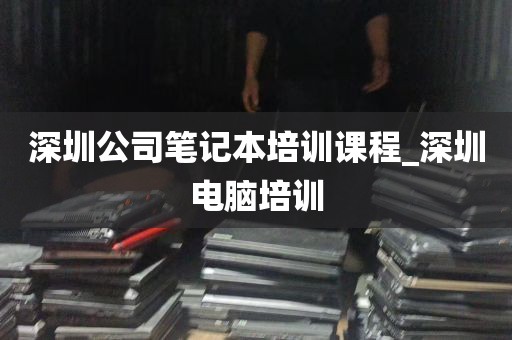 深圳公司笔记本培训课程_深圳电脑培训