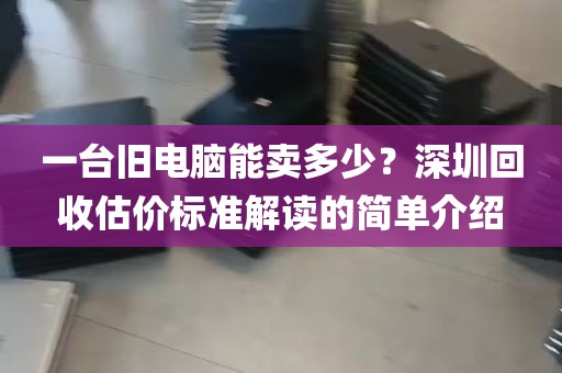 一台旧电脑能卖多少？深圳回收估价标准解读的简单介绍