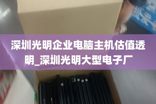 深圳光明企业电脑主机估值透明_深圳光明大型电子厂