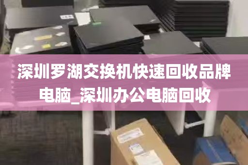 深圳罗湖交换机快速回收品牌电脑_深圳办公电脑回收