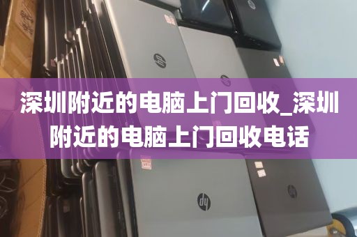 深圳附近的电脑上门回收_深圳附近的电脑上门回收电话