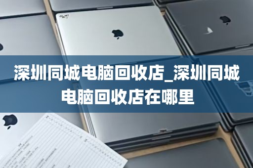 深圳同城电脑回收店_深圳同城电脑回收店在哪里