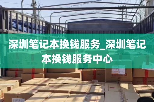 深圳笔记本换钱服务_深圳笔记本换钱服务中心