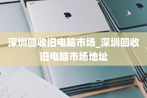 深圳回收旧电脑市场_深圳回收旧电脑市场地址