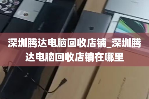 深圳腾达电脑回收店铺_深圳腾达电脑回收店铺在哪里