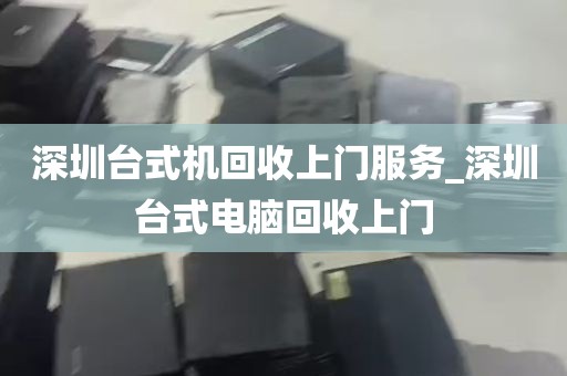 深圳台式机回收上门服务_深圳台式电脑回收上门