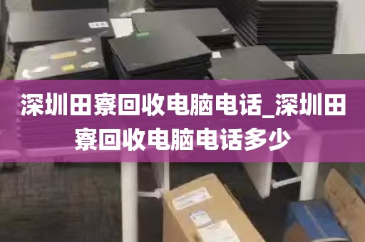 深圳田寮回收电脑电话_深圳田寮回收电脑电话多少