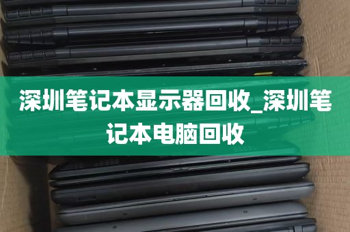 深圳笔记本显示器回收_深圳笔记本电脑回收