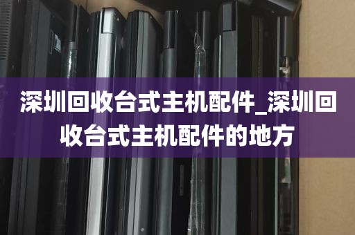 深圳回收台式主机配件_深圳回收台式主机配件的地方