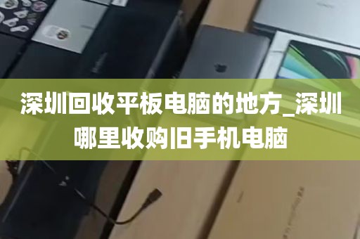 深圳回收平板电脑的地方_深圳哪里收购旧手机电脑