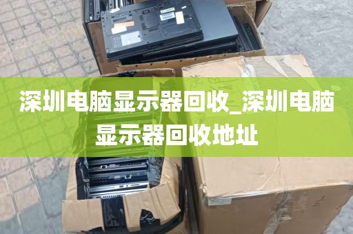深圳电脑显示器回收_深圳电脑显示器回收地址