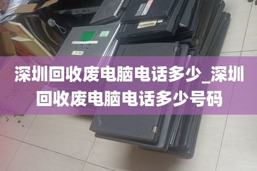 深圳回收废电脑电话多少_深圳回收废电脑电话多少号码