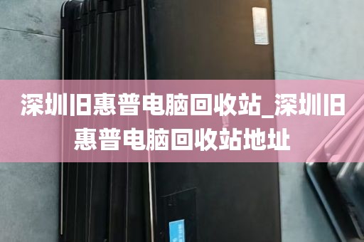 深圳旧惠普电脑回收站_深圳旧惠普电脑回收站地址