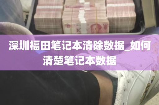 深圳福田笔记本清除数据_如何清楚笔记本数据