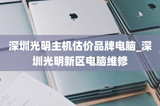 深圳光明主机估价品牌电脑_深圳光明新区电脑维修