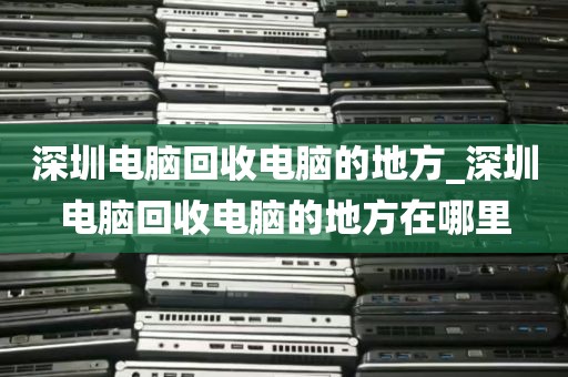 深圳电脑回收电脑的地方_深圳电脑回收电脑的地方在哪里