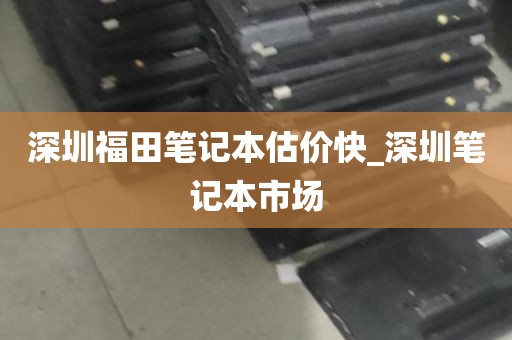 深圳福田笔记本估价快_深圳笔记本市场