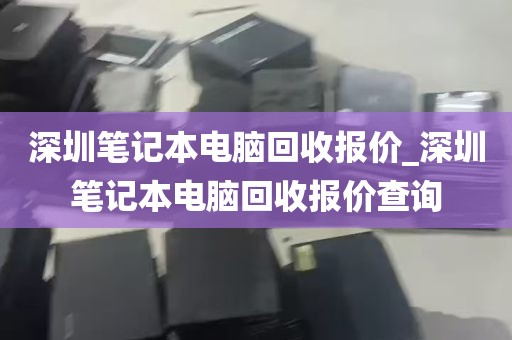 深圳笔记本电脑回收报价_深圳笔记本电脑回收报价查询