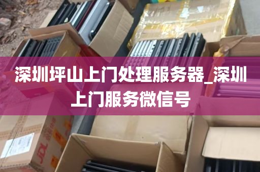 深圳坪山上门处理服务器_深圳上门服务微信号