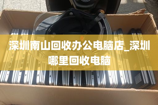 深圳南山回收办公电脑店_深圳哪里回收电脑