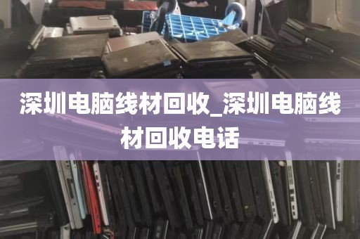 深圳电脑线材回收_深圳电脑线材回收电话