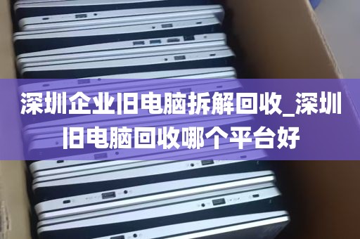 深圳企业旧电脑拆解回收_深圳旧电脑回收哪个平台好