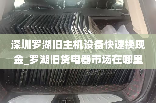 深圳罗湖旧主机设备快速换现金_罗湖旧货电器市场在哪里