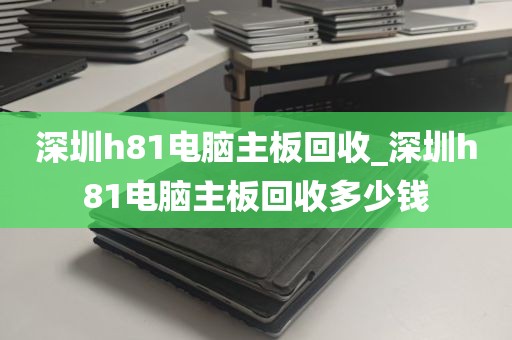 深圳h81电脑主板回收_深圳h81电脑主板回收多少钱