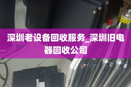 深圳老设备回收服务_深圳旧电器回收公司