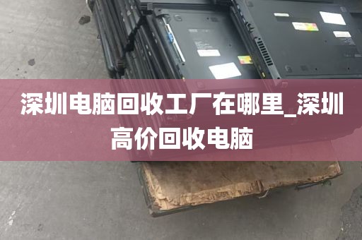 深圳电脑回收工厂在哪里_深圳高价回收电脑